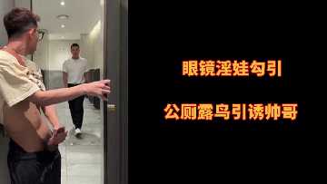 眼镜欲女公厕露穴挑逗，诱骗帅哥激情野战
